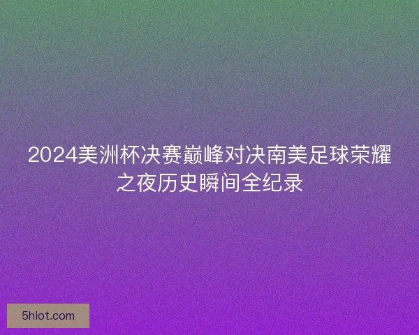 2024美洲杯决赛巅峰对决南美足球荣耀之夜历史瞬间全纪录