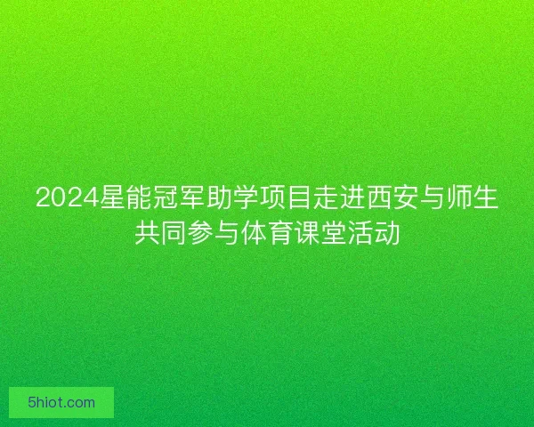2024星能冠军助学项目走进西安与师生共同参与体育课堂活动