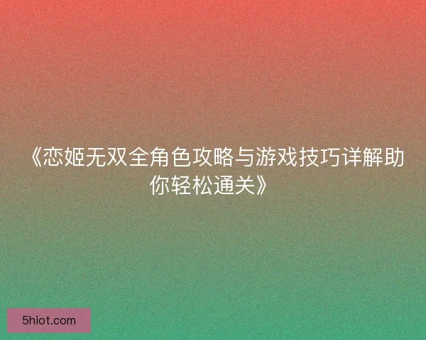 《恋姬无双全角色攻略与游戏技巧详解助你轻松通关》