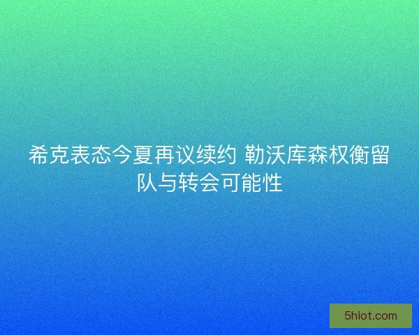 希克表态今夏再议续约 勒沃库森权衡留队与转会可能性