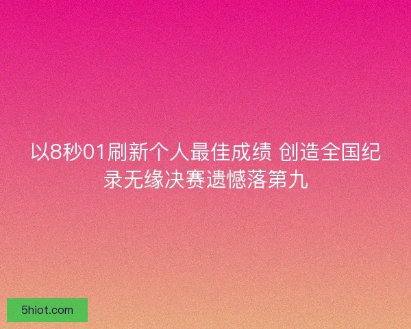 以8秒01刷新个人最佳成绩 创造全国纪录无缘决赛遗憾落第九