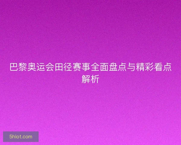 巴黎奥运会田径赛事全面盘点与精彩看点解析