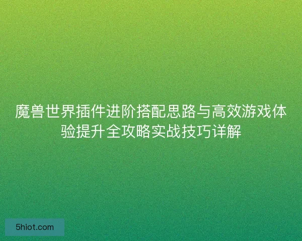 魔兽世界插件进阶搭配思路与高效游戏体验提升全攻略实战技巧详解