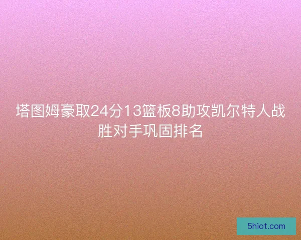 塔图姆豪取24分13篮板8助攻凯尔特人战胜对手巩固排名
