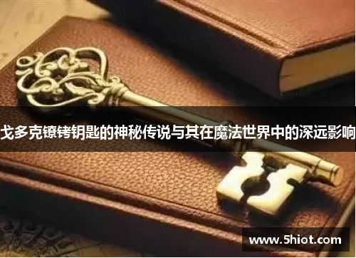 戈多克镣铐钥匙的神秘传说与其在魔法世界中的深远影响