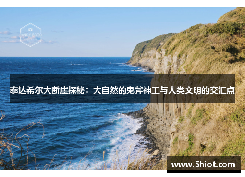 泰达希尔大断崖探秘：大自然的鬼斧神工与人类文明的交汇点